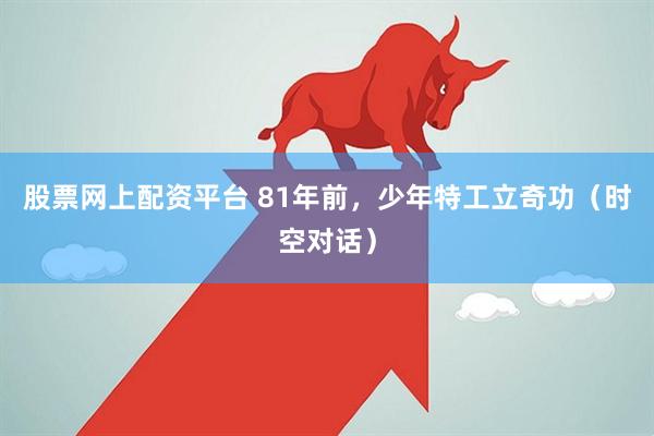 股票网上配资平台 81年前，少年特工立奇功（时空对话）