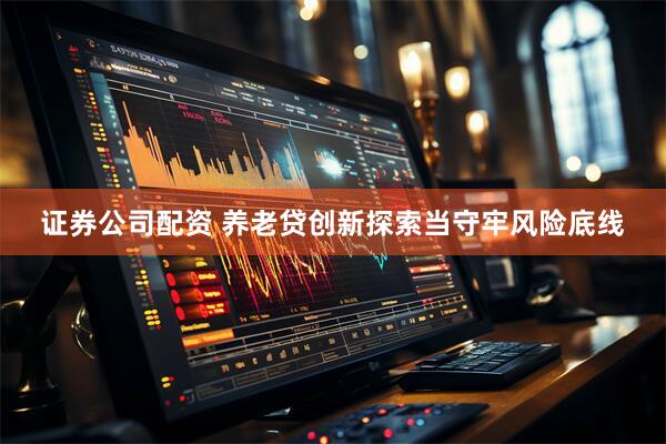 证券公司配资 养老贷创新探索当守牢风险底线