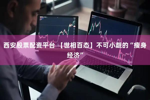 西安股票配资平台 【世相百态】不可小觑的“瘦身经济”