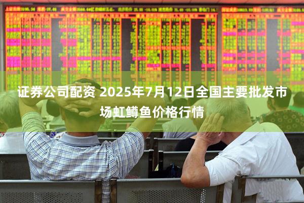 证券公司配资 2025年7月12日全国主要批发市场虹鳟鱼价格行情