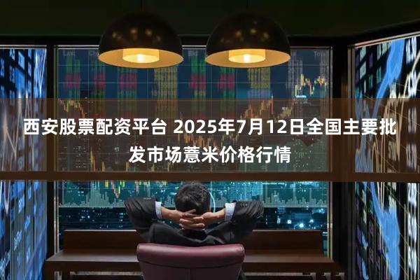 西安股票配资平台 2025年7月12日全国主要批发市场薏米价格行情