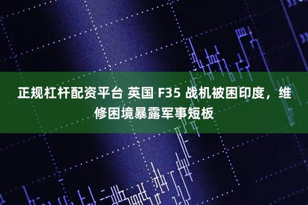 正规杠杆配资平台 英国 F35 战机被困印度，维修困境暴露军事短板
