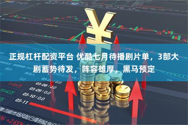 正规杠杆配资平台 优酷七月待播剧片单，3部大剧蓄势待发，阵容雄厚，黑马预定