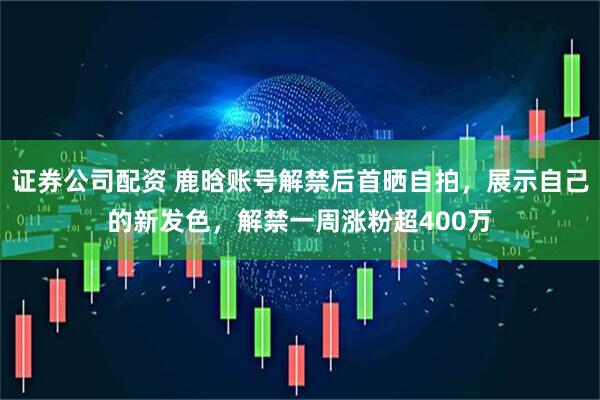 证券公司配资 鹿晗账号解禁后首晒自拍，展示自己的新发色，解禁一周涨粉超400万