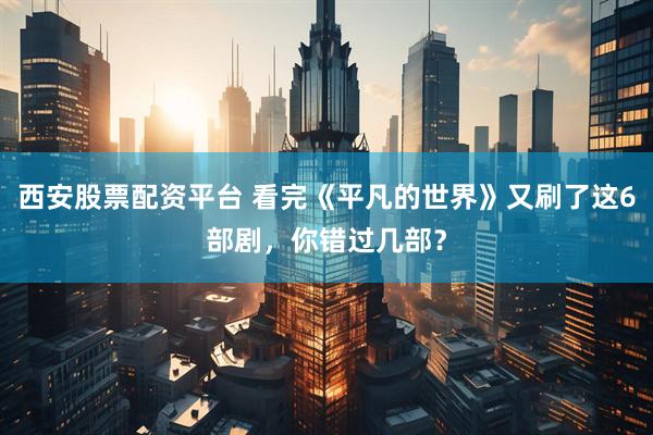 西安股票配资平台 看完《平凡的世界》又刷了这6部剧，你错过几部？
