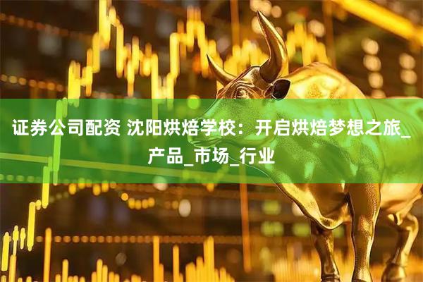 证券公司配资 沈阳烘焙学校：开启烘焙梦想之旅_产品_市场_行业