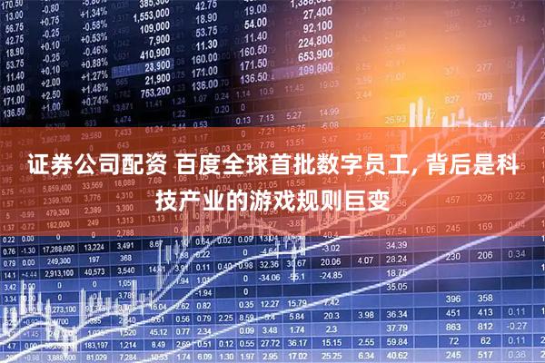 证券公司配资 百度全球首批数字员工, 背后是科技产业的游戏规则巨变