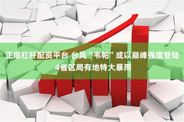 正规杠杆配资平台 台风“韦帕”或以巅峰强度登陆 4省区局有地特大暴雨