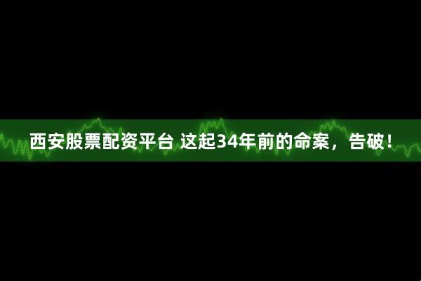 西安股票配资平台 这起34年前的命案，告破！