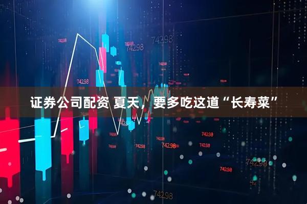 证券公司配资 夏天，要多吃这道“长寿菜”