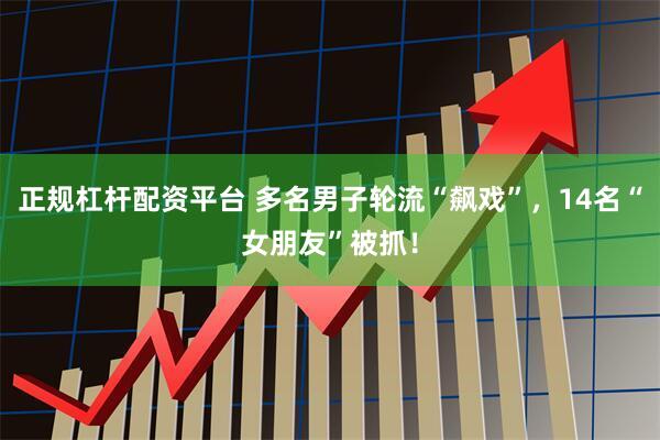 正规杠杆配资平台 多名男子轮流“飙戏”，14名“女朋友”被抓！
