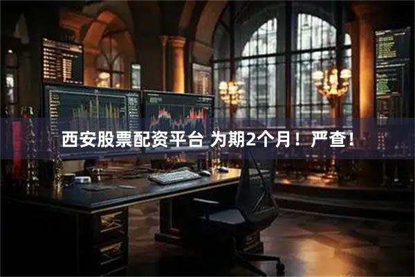 西安股票配资平台 为期2个月！严查！
