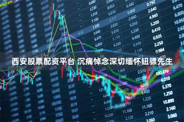 西安股票配资平台 沉痛悼念深切缅怀钮骠先生