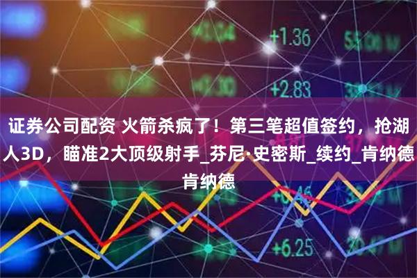 证券公司配资 火箭杀疯了！第三笔超值签约，抢湖人3D，瞄准2大顶级射手_芬尼·史密斯_续约_肯纳德