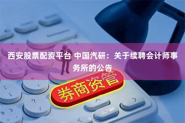 西安股票配资平台 中国汽研：关于续聘会计师事务所的公告