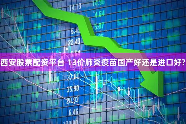 西安股票配资平台 13价肺炎疫苗国产好还是进口好?