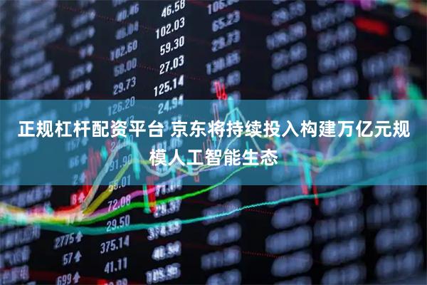 正规杠杆配资平台 京东将持续投入构建万亿元规模人工智能生态