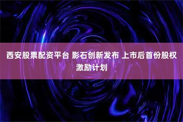 西安股票配资平台 影石创新发布 上市后首份股权激励计划