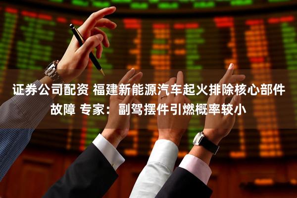 证券公司配资 福建新能源汽车起火排除核心部件故障 专家：副驾摆件引燃概率较小