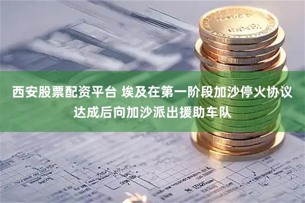 西安股票配资平台 埃及在第一阶段加沙停火协议达成后向加沙派出援助车队