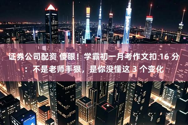 证券公司配资 傻眼！学霸初一月考作文扣 16 分：不是老师手狠，是你没懂这 3 个变化