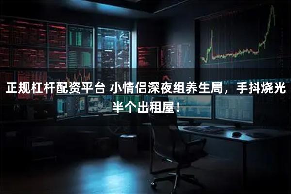 正规杠杆配资平台 小情侣深夜组养生局，手抖烧光半个出租屋！