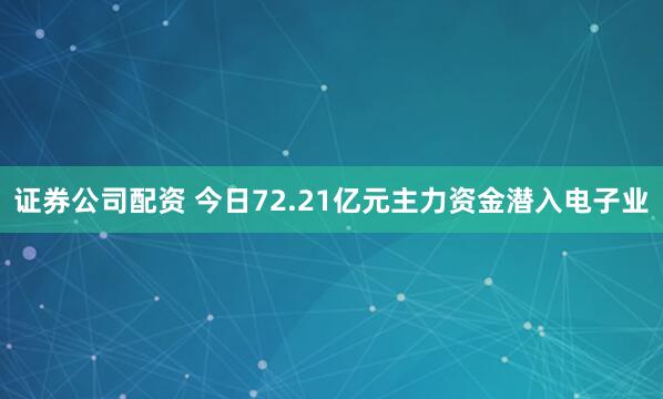 证券公司配资 今日72.21亿元主力资金潜入电子业
