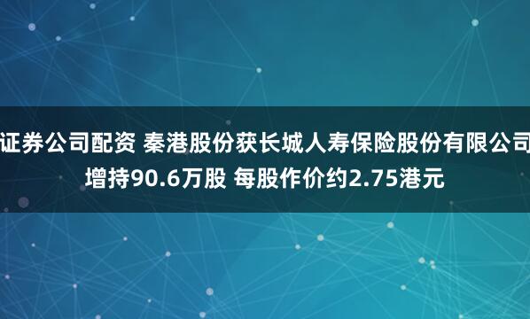 证券公司配资 秦港股份获长城人寿保险股份有限公司增持90.6万股 每股作价约2.75港元