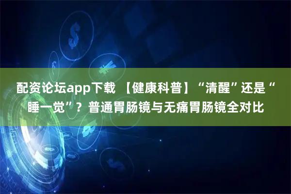 配资论坛app下载 【健康科普】“清醒”还是“睡一觉”？普通胃肠镜与无痛胃肠镜全对比