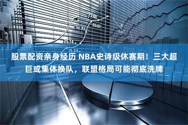 股票配资亲身经历 NBA史诗级休赛期！三大超巨或集体换队，联盟格局可能彻底洗牌