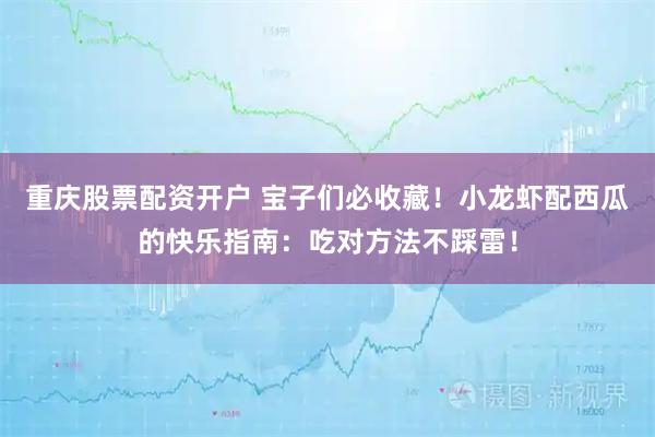 重庆股票配资开户 宝子们必收藏！小龙虾配西瓜的快乐指南：吃对方法不踩雷！