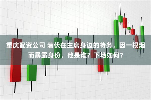 重庆配资公司 潜伏在主席身边的特务，因一根烟而暴露身份，他是谁？下场如何？