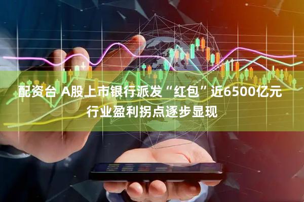 配资台 A股上市银行派发“红包”近6500亿元 行业盈利拐点逐步显现