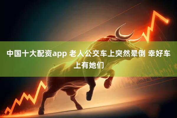中国十大配资app 老人公交车上突然晕倒 幸好车上有她们