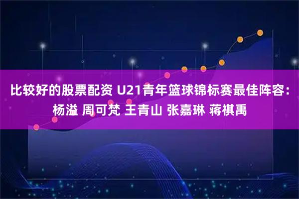 比较好的股票配资 U21青年篮球锦标赛最佳阵容：杨溢 周可梵 王青山 张嘉琳 蒋祺禹