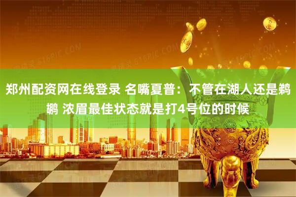 郑州配资网在线登录 名嘴夏普：不管在湖人还是鹈鹕 浓眉最佳状态就是打4号位的时候