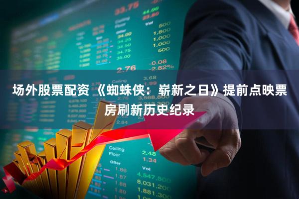 场外股票配资 《蜘蛛侠：崭新之日》提前点映票房刷新历史纪录